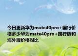 今日更新华为mate40pro+国行价格多少华为mate40pro+国行版和海外版价格对比