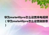 华为mate40pro怎么设置来电视频（华为mate40pro怎么设置刷新率）