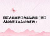 丽江古城离丽江火车站远吗（丽江古城离丽江火车站有多远）