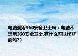 电脑要用360安全卫士吗（电脑不想用360安全卫士,有什么可以代替的吗?）