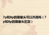 7p和8p的摄像头可以共用吗（7p和8p的摄像头区别）