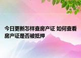 今日更新怎样查房产证 如何查看房产证是否被抵押