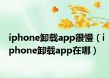 iphone卸载app很慢（iphone卸载app在哪）
