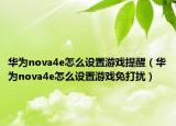 华为nova4e怎么设置游戏提醒（华为nova4e怎么设置游戏免打扰）