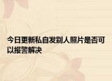 今日更新私自发别人照片是否可以报警解决