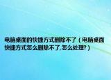 电脑桌面的快捷方式删除不了（电脑桌面快捷方式怎么删除不了,怎么处理?）