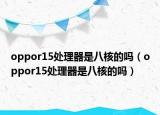 oppor15处理器是八核的吗（oppor15处理器是八核的吗）