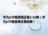华为p50是直屏还是2.5d屏（华为p50是直屏还是曲屏）