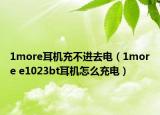 1more耳机充不进去电（1more e1023bt耳机怎么充电）