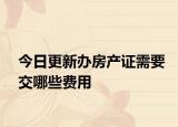 今日更新办房产证需要交哪些费用