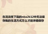 在流浪星下载的nba2k12中无法保存我的生活方式怎么才能详细保存