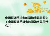中国联通手机卡的初始密码是多少（中国联通手机卡的初始密码是什么?）