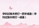 孕妇过独木桥打一四字成语（孕妇过独木桥打一成语）