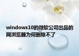 windows10的微软公司出品的网浏览器为何删除不了