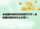桌面图标被篡改而且都打不开（桌面图标被篡改怎么处理?）