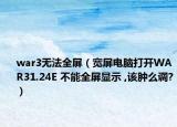 war3无法全屏（宽屏电脑打开WAR31.24E 不能全屏显示 ,该肿么调?）
