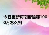 今日更新河南帮信罪1000万怎么判