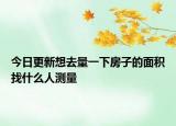 今日更新想去量一下房子的面积找什么人测量