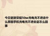 今日更新荣耀50se充电充不进去什么原因手机充电充不进去是怎么回事