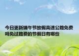 今日更新端午节放假高速公路免费吗免过路费的节假日有哪些