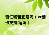 杏仁粉苦正常吗（xr副卡支持4g吗）