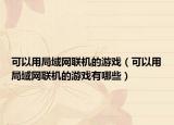 可以用局域网联机的游戏（可以用局域网联机的游戏有哪些）