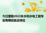 今日更新2022年水利水电工程专业有哪些就业岗位