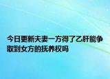 今日更新夫妻一方得了乙肝能争取到女方的抚养权吗