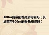 100m宽带能看高清电视吗（长城宽带100m能看4k电视吗）