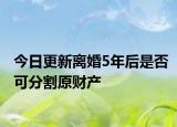 今日更新离婚5年后是否可分割原财产