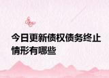 今日更新债权债务终止情形有哪些