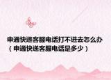 申通快递客服电话打不进去怎么办（申通快递客服电话是多少）