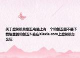 关于虚拟机仙剑五电脑上有一个仙剑五但不是下载包里的仙剑五5.我在Xiaxia.com上虚拟机怎么玩