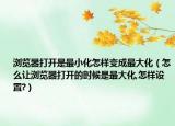 浏览器打开是最小化怎样变成最大化（怎么让浏览器打开的时候是最大化,怎样设置?）