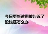今日更新逾期被起诉了没钱还怎么办