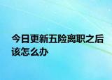 今日更新五险离职之后该怎么办