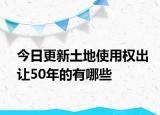 今日更新土地使用权出让50年的有哪些