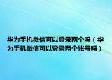 华为手机微信可以登录两个吗（华为手机微信可以登录两个账号吗）