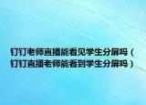 钉钉老师直播能看见学生分屏吗（钉钉直播老师能看到学生分屏吗）
