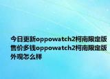 今日更新oppowatch2柯南限定版售价多钱oppowatch2柯南限定版外观怎么样