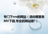 专门下mv的网站（请问哪里有MV下载,专业的网站哦?）