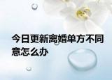 今日更新离婚单方不同意怎么办