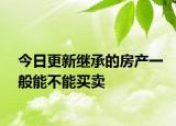 今日更新继承的房产一般能不能买卖