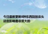今日最新更新8种东西别放床头 这些影响是非常大的