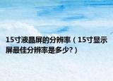 15寸液晶屏的分辨率（15寸显示屏最佳分辨率是多少?）