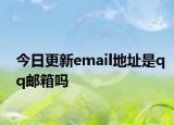 今日更新email地址是qq邮箱吗