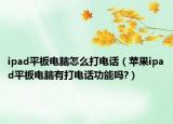 ipad平板电脑怎么打电话（苹果ipad平板电脑有打电话功能吗?）