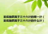 釜底抽薪属于三十六计的哪一计（釜底抽薪属于三十六计的什么计）