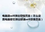 电脑连wifi弹出登陆页面（怎么设置电脑使它弹出联通wifi登录页面）