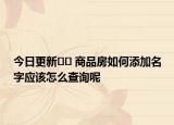 今日更新﻿﻿ 商品房如何添加名字应该怎么查询呢